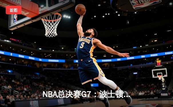 NBA总决赛G7：波士顿凯尔特人险胜勇士，塔图姆独揽41分加冕FMVP