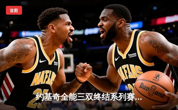 约基奇全能三双终结系列赛悬念 掘金力克森林狼挺进西决