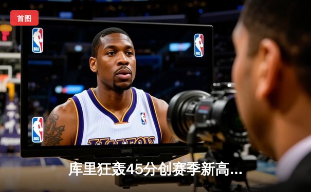 库里狂轰45分创赛季新高，勇士加时险胜凯尔特人迎五连胜