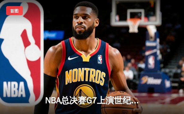 NBA总决赛G7上演世纪对决，丹佛掘金险胜迈阿密热火首夺总冠军
